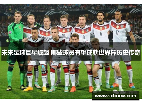 未来足球巨星崛起 哪些球员有望成就世界杯历史传奇